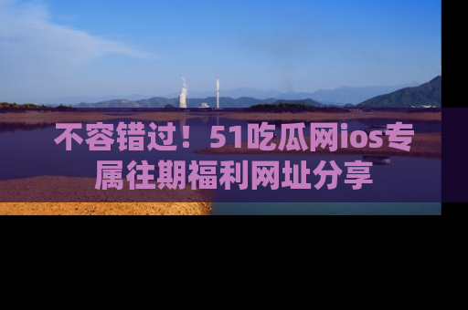 不容错过！51吃瓜网ios专属往期福利网址分享