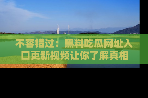 不容错过：黑料吃瓜网址入口更新视频让你了解真相