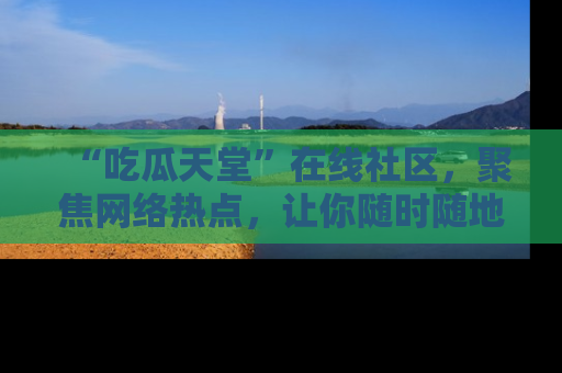 “吃瓜天堂”在线社区，聚焦网络热点，让你随时随地吃瓜不停