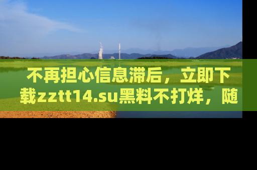 不再担心信息滞后，立即下载zztt14.su黑料不打烊，随时获取新鲜黑料！