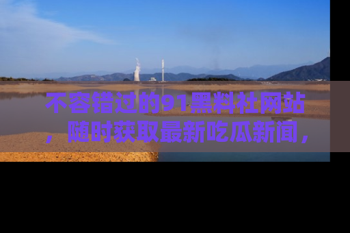 不容错过的91黑料社网站，随时获取最新吃瓜新闻，留意91黑料社的动态更新！