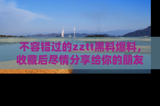 不容错过的zztt黑料爆料，收藏后尽情分享给你的朋友