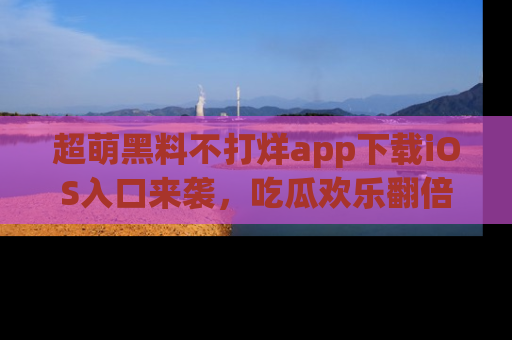 超萌黑料不打烊app下载iOS入口来袭，吃瓜欢乐翻倍！