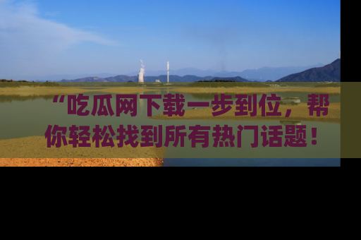 “吃瓜网下载一步到位,帮你轻松找到所有热门话题!”网址:www.chiguaw.com
