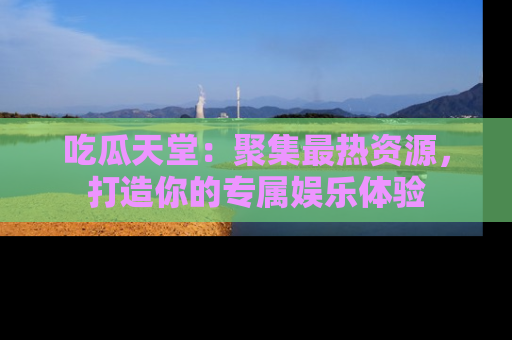 吃瓜天堂：聚集最热资源，打造你的专属娱乐体验