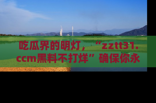 吃瓜界的明灯，“zztt31.ccm黑料不打烊”确保你永不迷路！