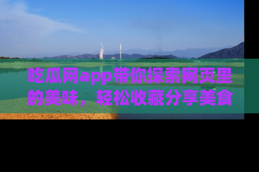 吃瓜网app带你探索网页里的美味，轻松收藏分享美食秘笈