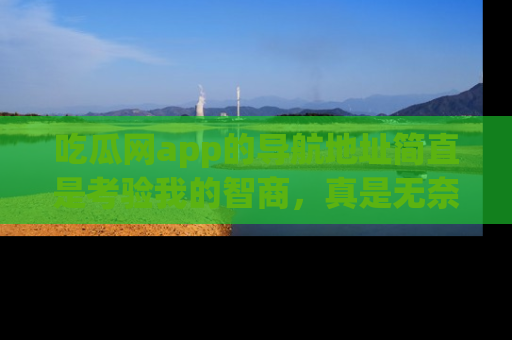 吃瓜网app的导航地址简直是考验我的智商，真是无奈！
