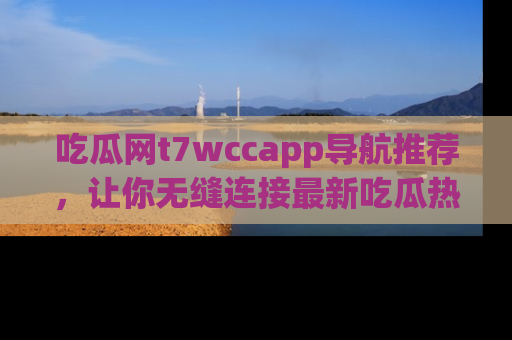 吃瓜网t7wccapp导航推荐，让你无缝连接最新吃瓜热点内容！