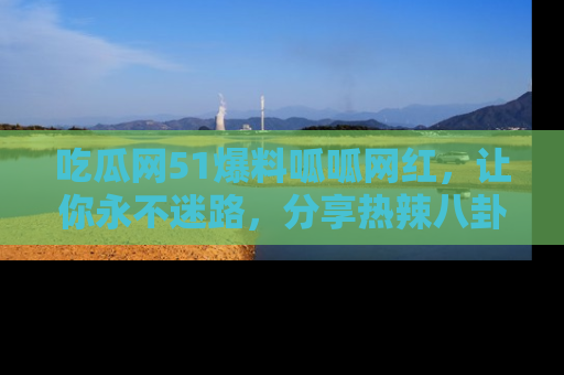 吃瓜网51爆料呱呱网红，让你永不迷路，分享热辣八卦速递！