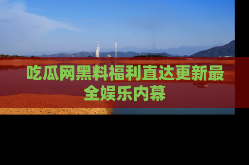 吃瓜网黑料福利直达更新最全娱乐内幕