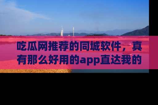 吃瓜网推荐的同城软件，真有那么好用的app直达我的心吗？