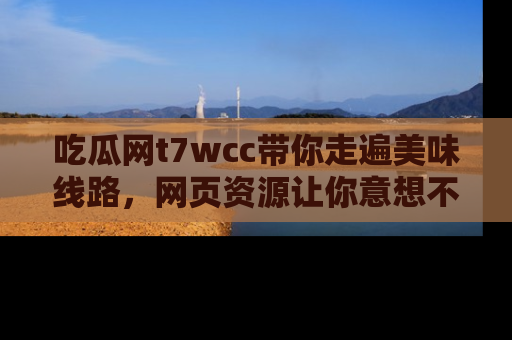 吃瓜网t7wcc带你走遍美味线路，网页资源让你意想不到！