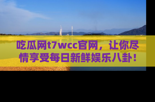 吃瓜网t7wcc官网，让你尽情享受每日新鲜娱乐八卦！