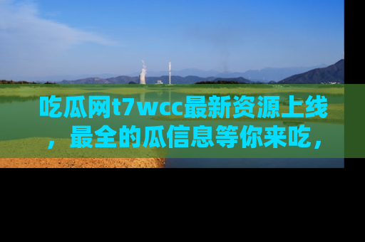 吃瓜网t7wcc最新资源上线，最全的瓜信息等你来吃，快来围观！