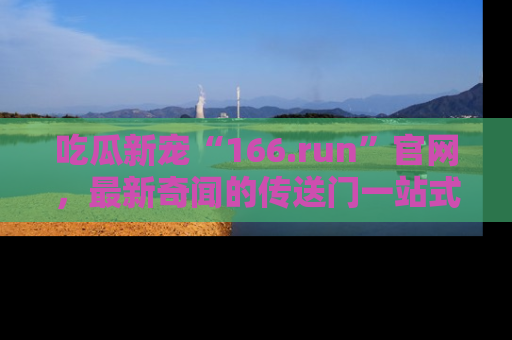 吃瓜新宠“166.run”官网，最新奇闻的传送门一站式体验
