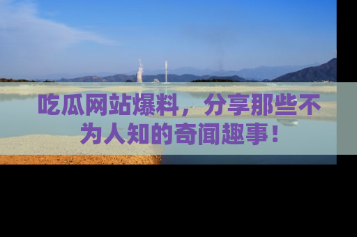 吃瓜网站爆料，分享那些不为人知的奇闻趣事！