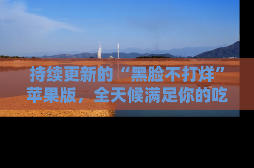 持续更新的“黑脸不打烊”苹果版，全天候满足你的吃瓜需求！