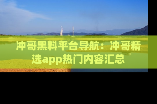 冲哥黑料平台导航：冲哥精选app热门内容汇总