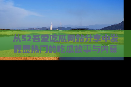 从52吾爱吃瓜网站分享中发掘最热门的吃瓜故事与内幕