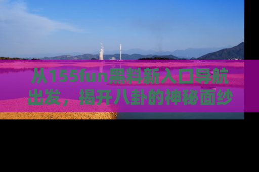 从155fun黑料新入口导航出发，揭开八卦的神秘面纱！