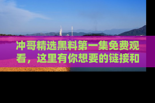 冲哥精选黑料第一集免费观看，这里有你想要的链接和内幕！