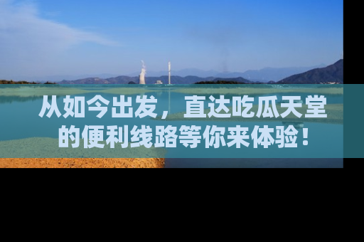 从如今出发，直达吃瓜天堂的便利线路等你来体验！