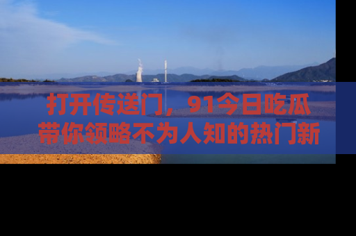 打开传送门，91今日吃瓜带你领略不为人知的热门新闻！