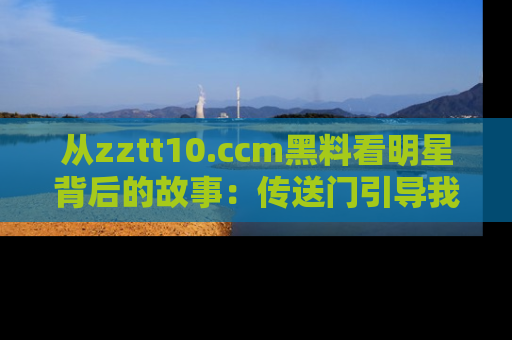 从zztt10.ccm黑料看明星背后的故事：传送门引导我们探索真相！