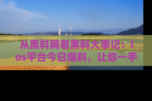 从黑料网看黑料大事记：ios平台今日爆料，让你一手掌握八卦内幕