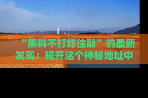 “黑料不打烊往期”的最新发现：揭开这个神秘地址中的爆笑黑料面纱