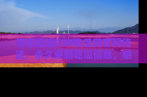 带你走进718吃瓜网官网传送，永久更新吃瓜信息，感受娱乐圈的风云变幻！