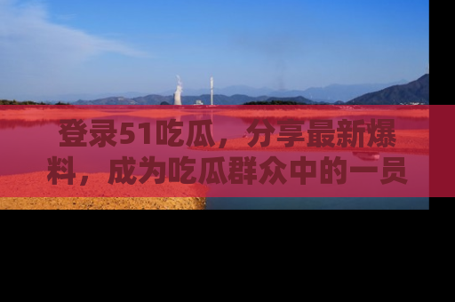 登录51吃瓜，分享最新爆料，成为吃瓜群众中的一员！