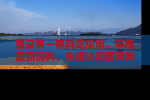 登录第一黑料吃瓜网，掌握最新黑料，快速访问官网网址体验。