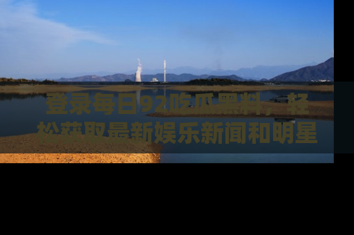 登录每日92吃瓜黑料，轻松获取最新娱乐新闻和明星炒作背后的真相