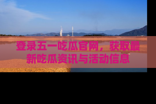 登录五一吃瓜官网，获取最新吃瓜资讯与活动信息
