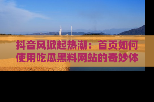 抖音风掀起热潮：首页如何使用吃瓜黑料网站的奇妙体验