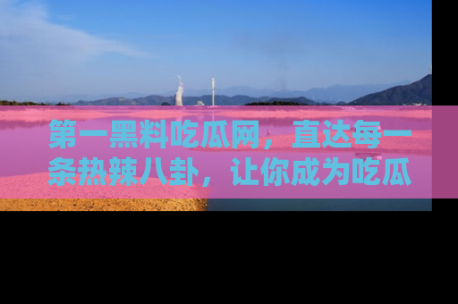 第一黑料吃瓜网，直达每一条热辣八卦，让你成为吃瓜达人！