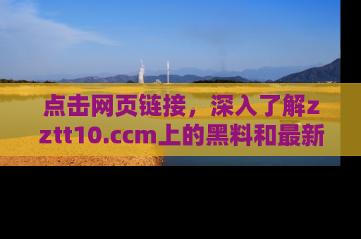 点击网页链接，深入了解zztt10.ccm上的黑料和最新消息！