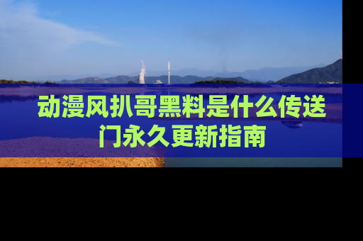 动漫风扒哥黑料是什么传送门永久更新指南