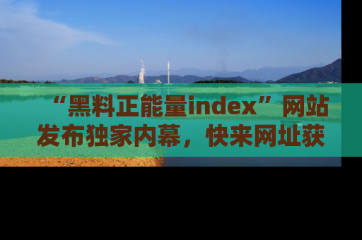 “黑料正能量index”网站发布独家内幕，快来网址获取精彩内容吧！
