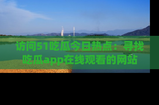 访问51吃瓜今日热点：寻找吃瓜app在线观看的网站