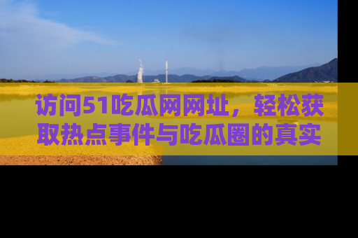 访问51吃瓜网网址，轻松获取热点事件与吃瓜圈的真实地址