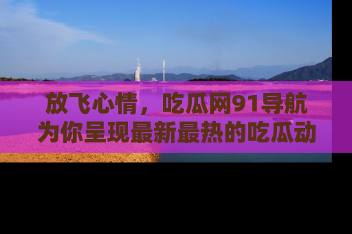 放飞心情，吃瓜网91导航为你呈现最新最热的吃瓜动态！