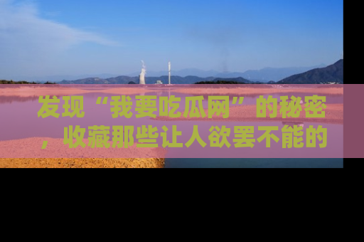 发现“我要吃瓜网”的秘密，收藏那些让人欲罢不能的吃瓜段子。