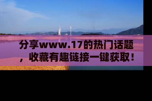 分享www.17的热门话题，收藏有趣链接一键获取！