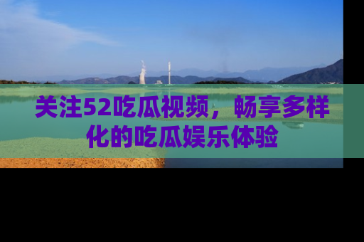 关注52吃瓜视频，畅享多样化的吃瓜娱乐体验