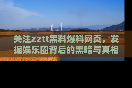 关注zztt黑料爆料网页，发掘娱乐圈背后的黑暗与真相