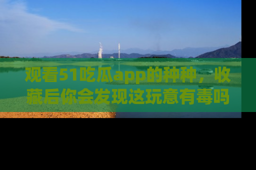 观看51吃瓜app的种种，收藏后你会发现这玩意有毒吗？