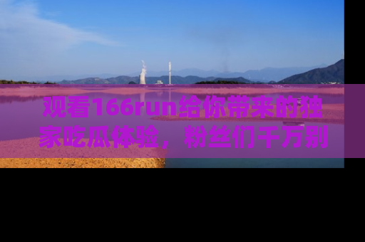 观看166run给你带来的独家吃瓜体验，粉丝们千万别错过